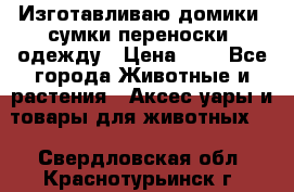 Изготавливаю домики, сумки-переноски, одежду › Цена ­ 1 - Все города Животные и растения » Аксесcуары и товары для животных   . Свердловская обл.,Краснотурьинск г.